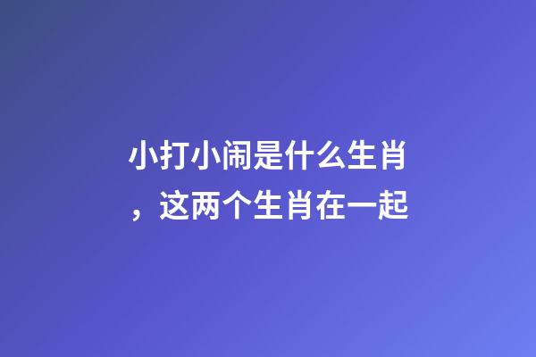 小打小闹是什么生肖，这两个生肖在一起-第1张-观点-玄机派