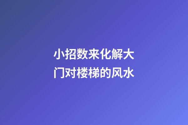 小招数来化解大门对楼梯的风水