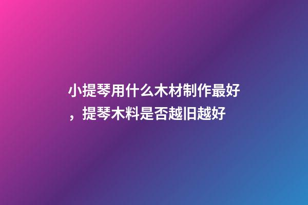小提琴用什么木材制作最好，提琴木料是否越旧越好-第1张-观点-玄机派