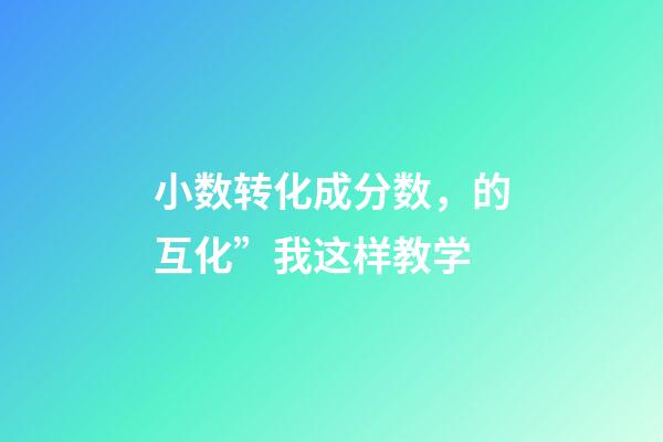 小数转化成分数，的互化”我这样教学-第1张-观点-玄机派