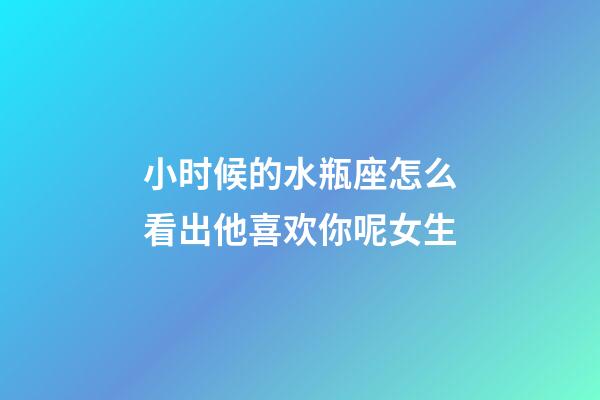 小时候的水瓶座怎么看出他喜欢你呢女生-第1张-星座运势-玄机派
