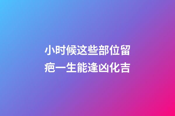 小时候这些部位留疤一生能逢凶化吉