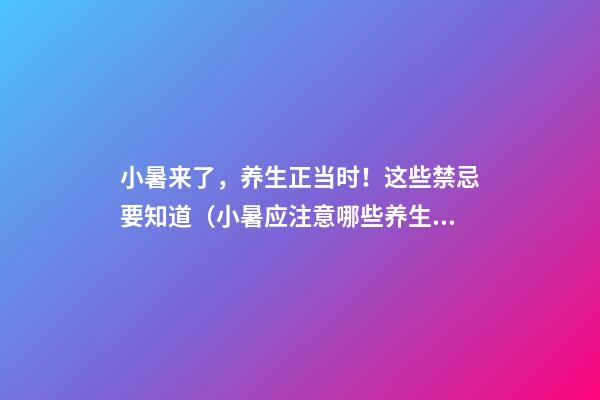 小暑来了，养生正当时！这些禁忌要知道（小暑应注意哪些养生?）