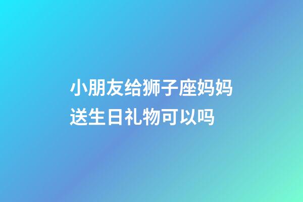 小朋友给狮子座妈妈送生日礼物可以吗-第1张-星座运势-玄机派