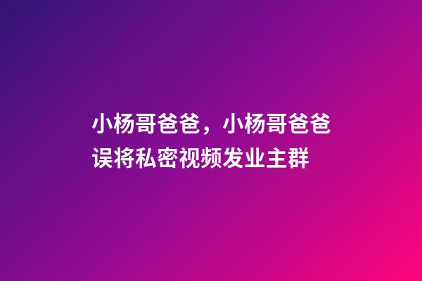 小杨哥爸爸，小杨哥爸爸误将私密视频发业主群-第1张-观点-玄机派