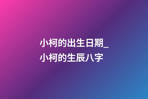 小柯的出生日期_小柯的生辰八字