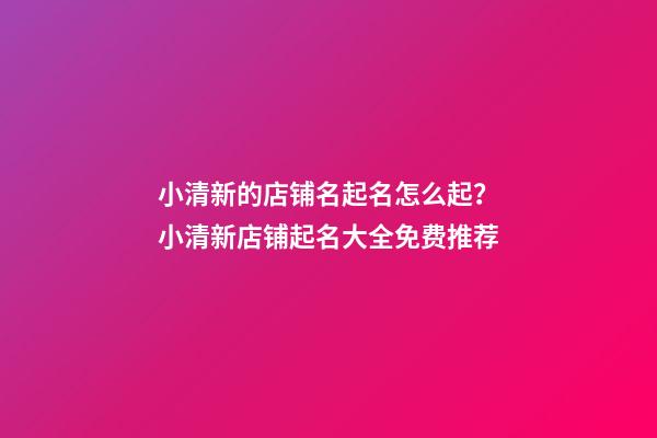小清新的店铺名起名怎么起？小清新店铺起名大全免费推荐-第1张-店铺起名-玄机派