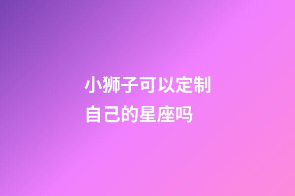 小狮子可以定制自己的星座吗-第1张-星座运势-玄机派