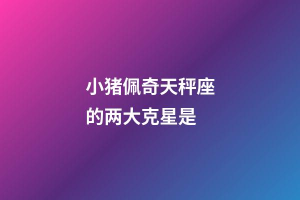 小猪佩奇天秤座的两大克星是