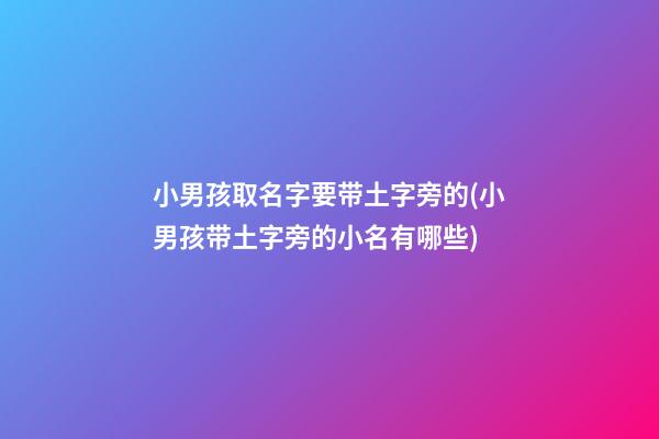 小男孩取名字要带土字旁的(小男孩带土字旁的小名有哪些)