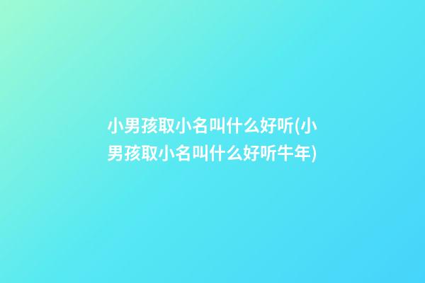 小男孩取小名叫什么好听(小男孩取小名叫什么好听牛年)