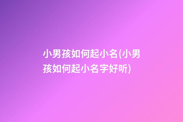 小男孩如何起小名(小男孩如何起小名字好听)