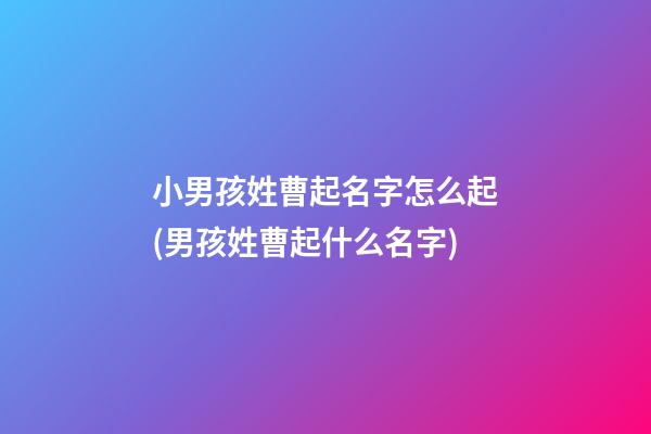 小男孩姓曹起名字怎么起(男孩姓曹起什么名字)