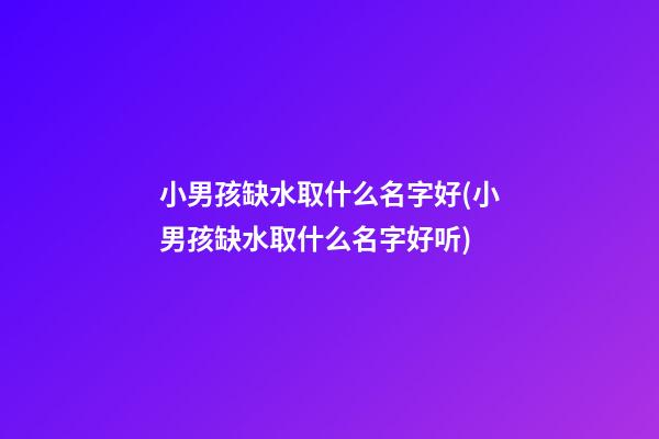 小男孩缺水取什么名字好(小男孩缺水取什么名字好听)
