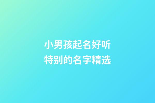 小男孩起名好听特别的名字精选