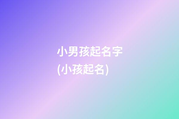 小男孩起名字(小孩起名)