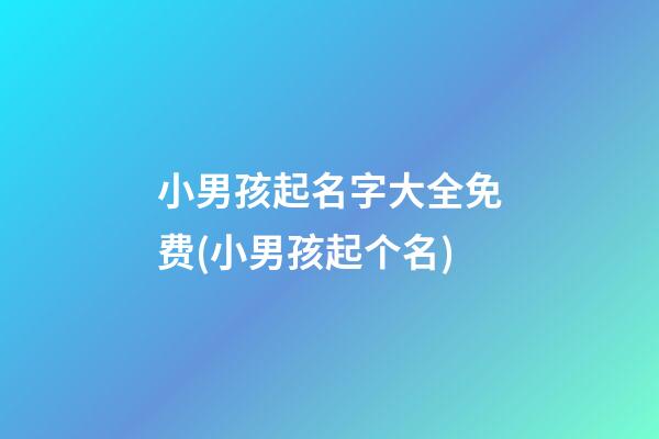 小男孩起名字大全免费(小男孩起个名)