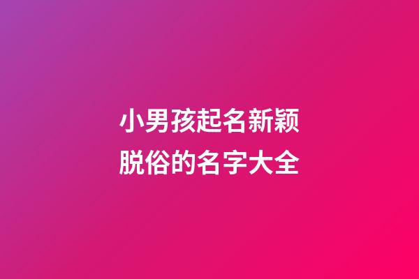 小男孩起名新颖脱俗的名字大全