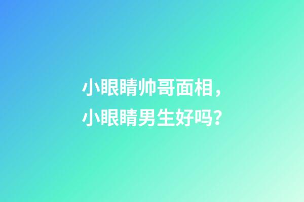 小眼睛帅哥面相，小眼睛男生好吗？