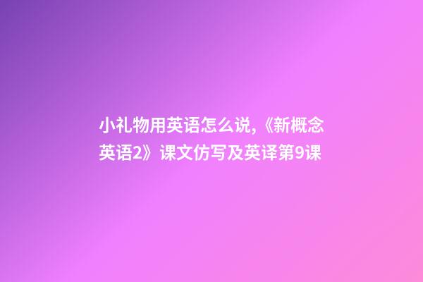 小礼物用英语怎么说,《新概念英语2》课文仿写及英译第9课-第1张-观点-玄机派
