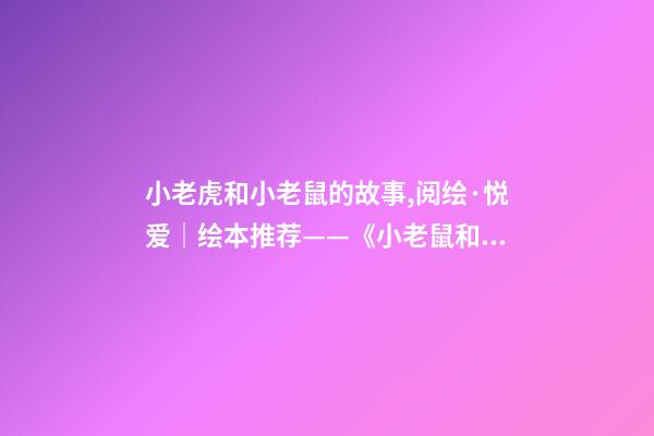 小老虎和小老鼠的故事,阅绘·悦爱│绘本推荐——《小老鼠和大老虎》-第1张-观点-玄机派