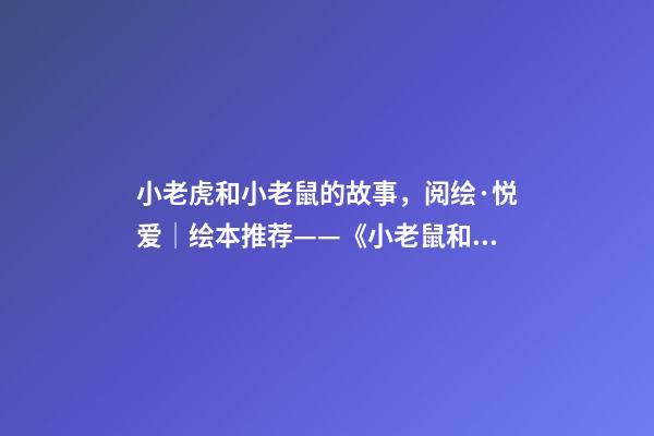 小老虎和小老鼠的故事，阅绘·悦爱│绘本推荐——《小老鼠和大老虎》-第1张-观点-玄机派