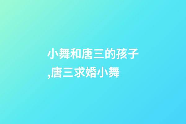 小舞和唐三的孩子,唐三求婚小舞-第1张-观点-玄机派