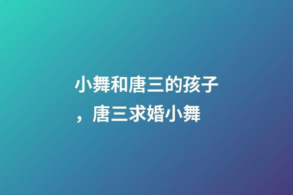 小舞和唐三的孩子，唐三求婚小舞-第1张-观点-玄机派