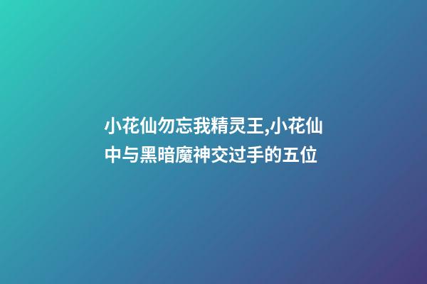 小花仙勿忘我精灵王,小花仙中与黑暗魔神交过手的五位-第1张-观点-玄机派