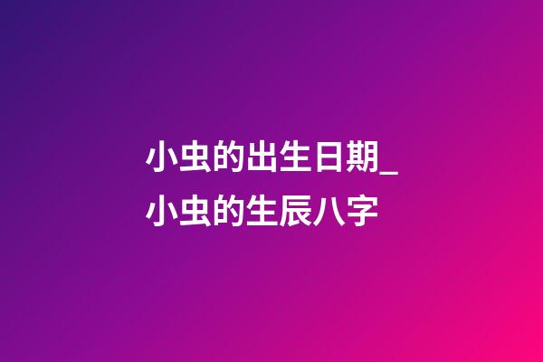小虫的出生日期_小虫的生辰八字