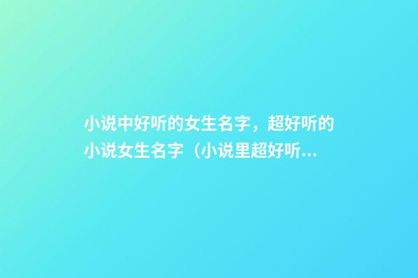 小说中好听的女生名字，超好听的小说女生名字（小说里超好听的女生名字）