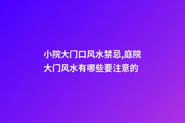 小院大门口风水禁忌,庭院大门风水有哪些要注意的