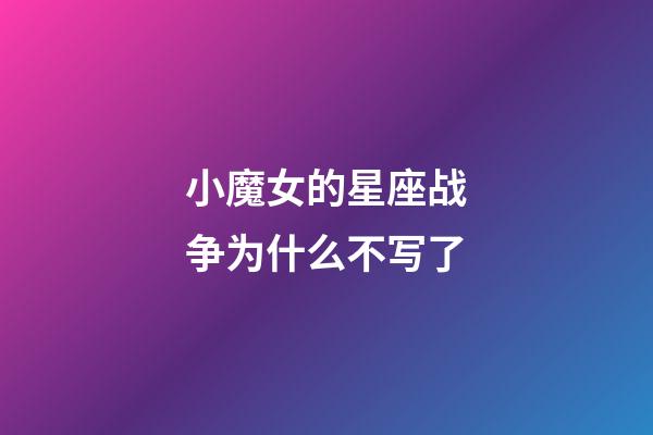 小魔女的星座战争为什么不写了-第1张-星座运势-玄机派