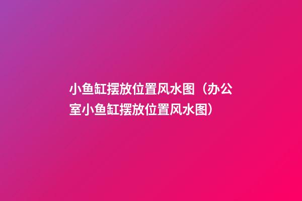 小鱼缸摆放位置风水图（办公室小鱼缸摆放位置风水图）