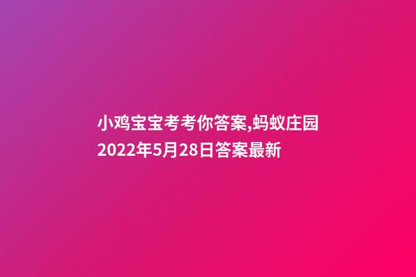 小鸡宝宝考考你答案,蚂蚁庄园2022年5月28日答案最新-第1张-观点-玄机派