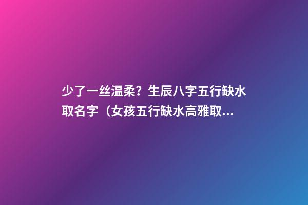 少了一丝温柔？生辰八字五行缺水取名字（女孩五行缺水高雅取什么名字）