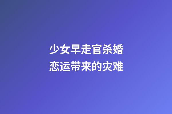 少女早走官杀婚恋运带来的灾难