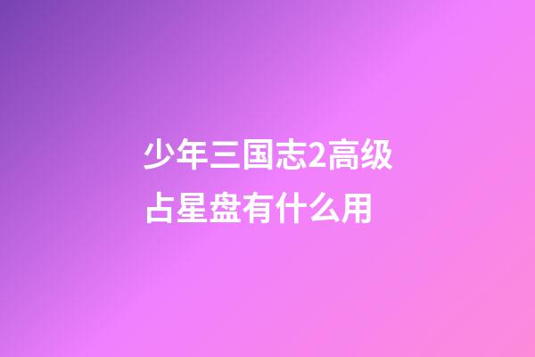 少年三国志2高级占星盘有什么用