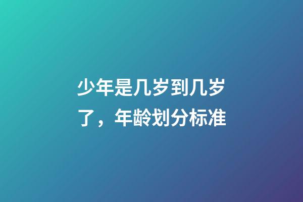 少年是几岁到几岁了，年龄划分标准(2022年)-第1张-观点-玄机派