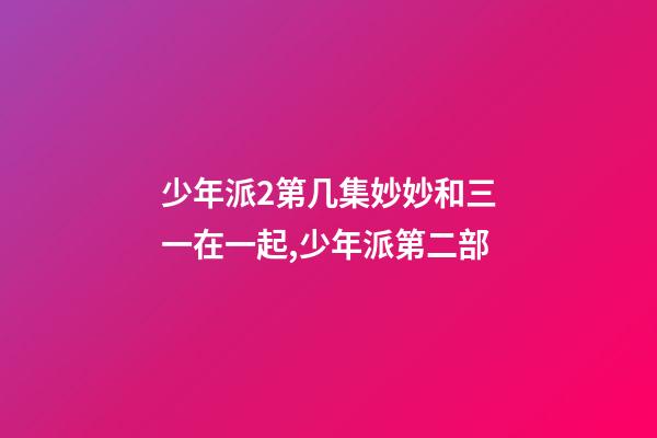 少年派2第几集妙妙和三一在一起,少年派第二部-第1张-观点-玄机派