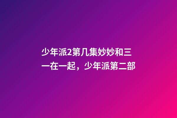 少年派2第几集妙妙和三一在一起，少年派第二部-第1张-观点-玄机派