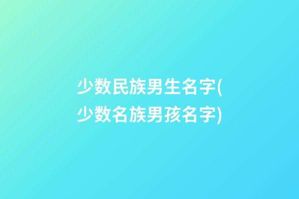 少数民族男生名字(少数名族男孩名字)