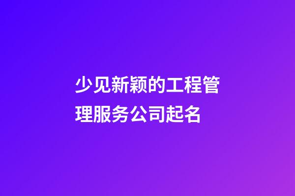 少见新颖的工程管理服务公司起名-第1张-公司起名-玄机派