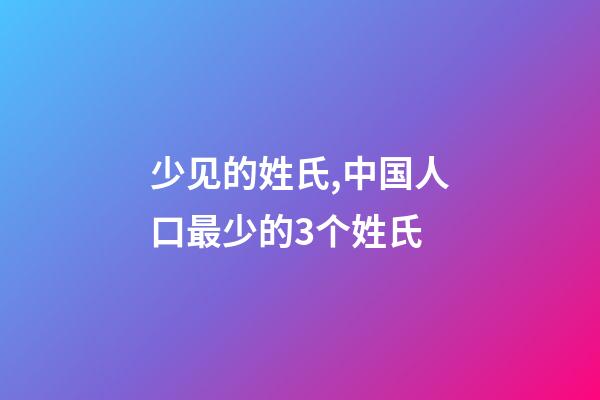 少见的姓氏,中国人口最少的3个姓氏-第1张-观点-玄机派