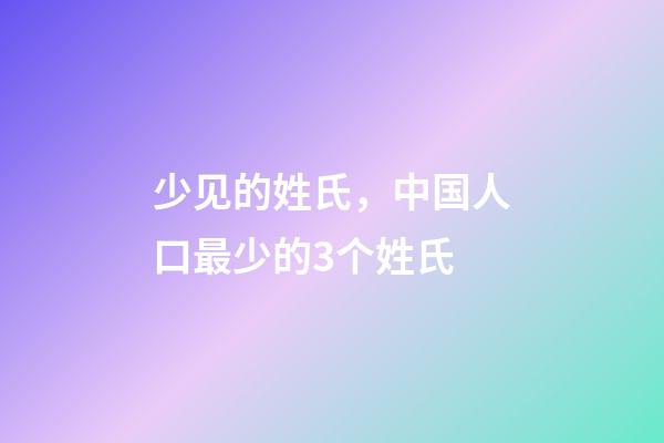 少见的姓氏，中国人口最少的3个姓氏-第1张-观点-玄机派