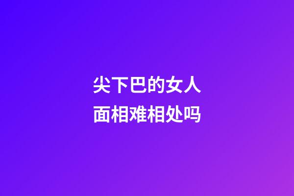 尖下巴的女人面相难相处吗