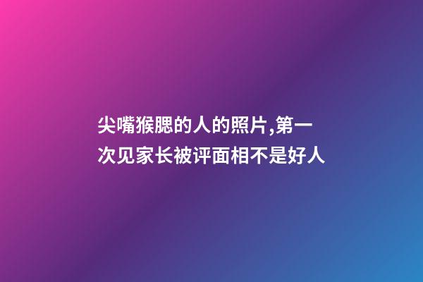 尖嘴猴腮的人的照片,第一次见家长被评面相不是好人-第1张-观点-玄机派