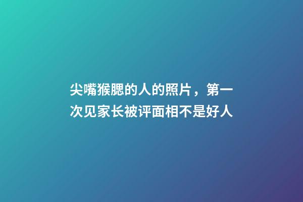 尖嘴猴腮的人的照片，第一次见家长被评面相不是好人-第1张-观点-玄机派