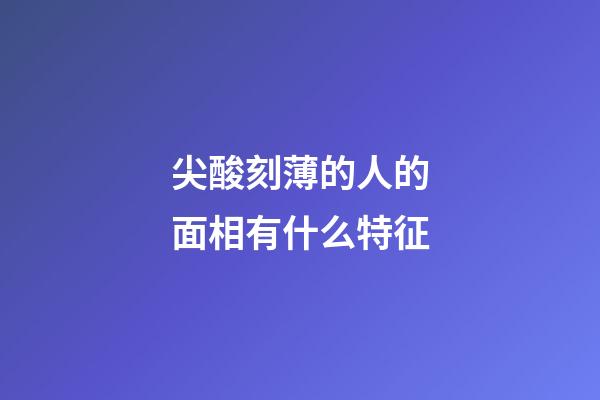 尖酸刻薄的人的面相有什么特征