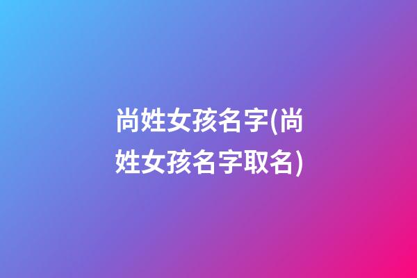尚姓女孩名字(尚姓女孩名字取名)
